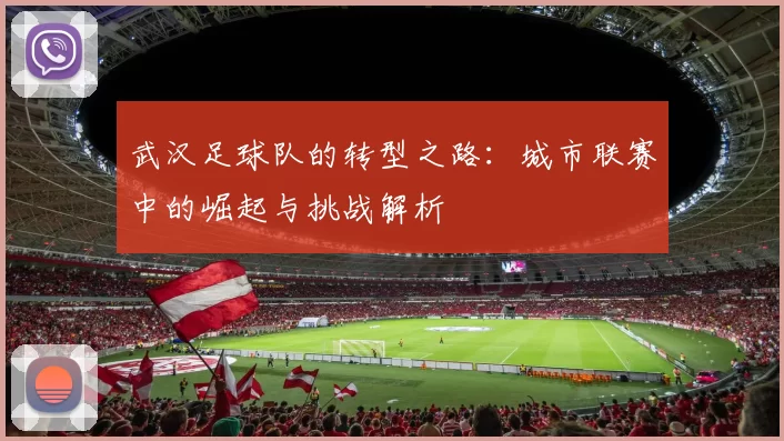 武汉足球队的转型之路：城市联赛中的崛起与挑战解析