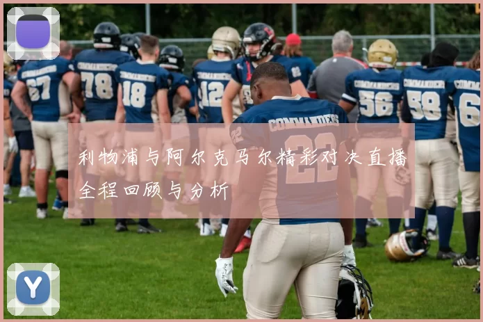 利物浦与阿尔克马尔精彩对决直播全程回顾与分析