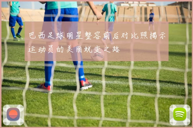 巴西足球明星整容前后对比照揭示运动员的美丽蜕变之路