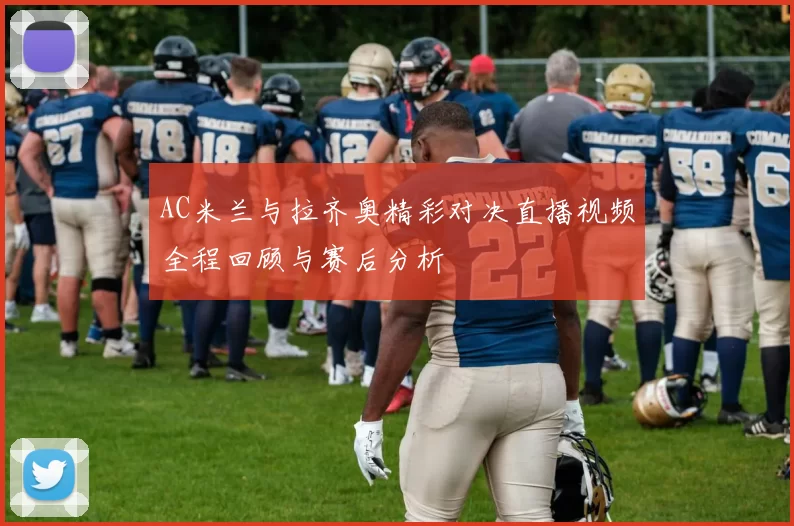 AC米兰与拉齐奥精彩对决直播视频全程回顾与赛后分析