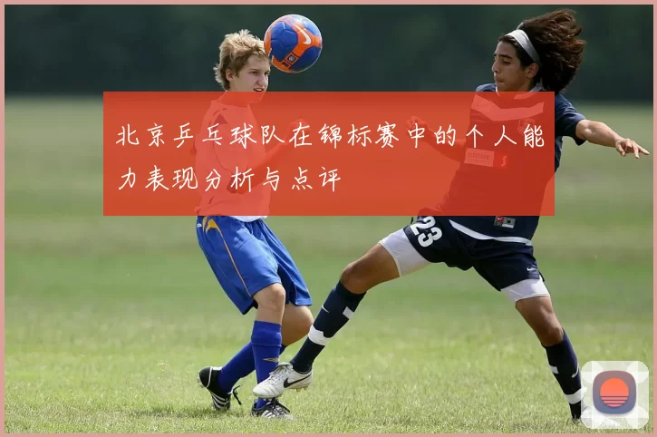 北京乒乓球队在锦标赛中的个人能力表现分析与点评