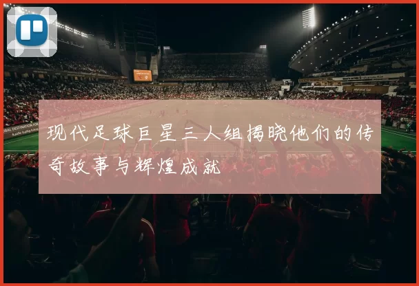 现代足球巨星三人组揭晓他们的传奇故事与辉煌成就