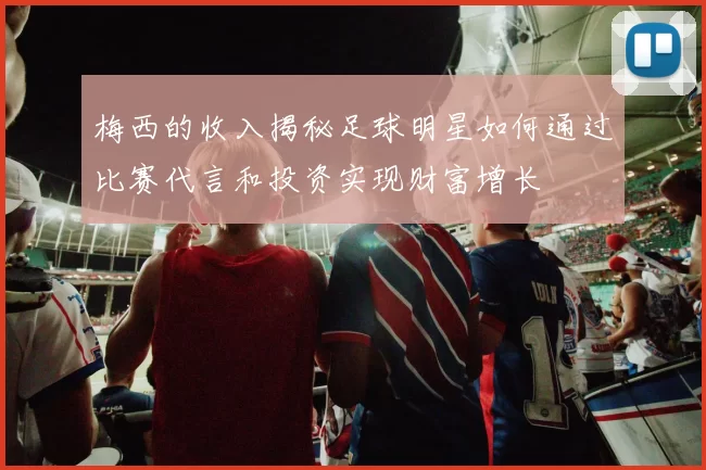 梅西的收入揭秘足球明星如何通过比赛代言和投资实现财富增长