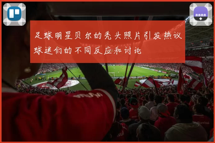 足球明星贝尔的秃头照片引发热议球迷们的不同反应和讨论
