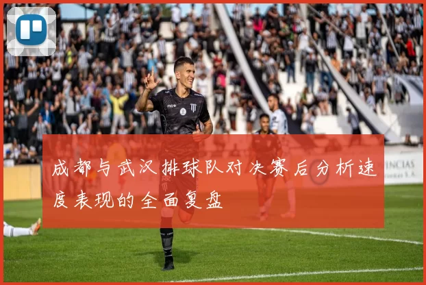 成都与武汉排球队对决赛后分析速度表现的全面复盘