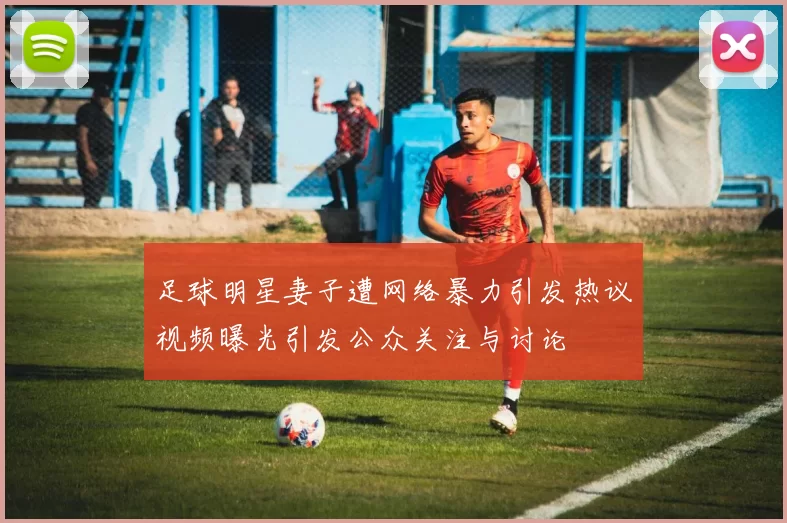 足球明星妻子遭网络暴力引发热议视频曝光引发公众关注与讨论