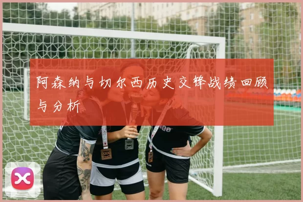 阿森纳与切尔西历史交锋战绩回顾与分析