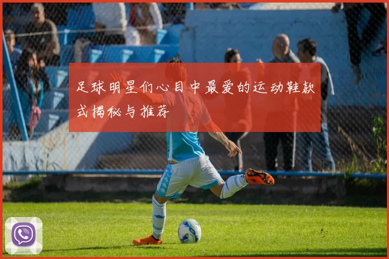 足球明星们心目中最爱的运动鞋款式揭秘与推荐