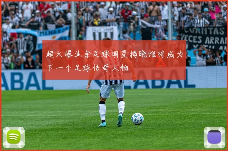 超火爆业余足球明星揭晓谁将成为下一个足球传奇人物