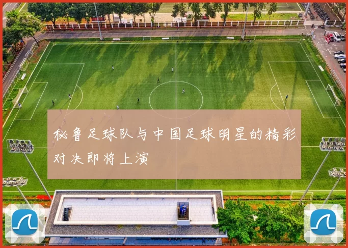 秘鲁足球队与中国足球明星的精彩对决即将上演