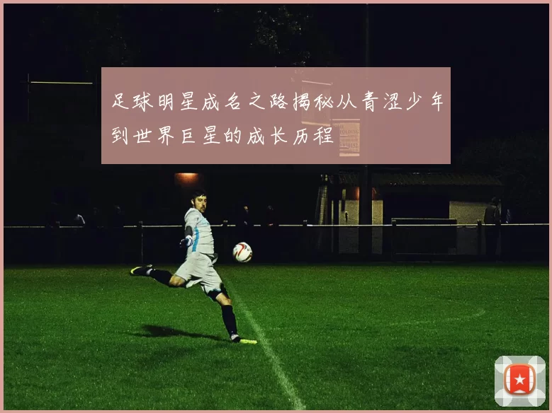 足球明星成名之路揭秘从青涩少年到世界巨星的成长历程