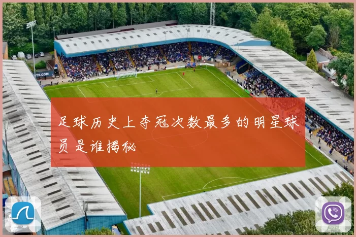 足球历史上夺冠次数最多的明星球员是谁揭秘