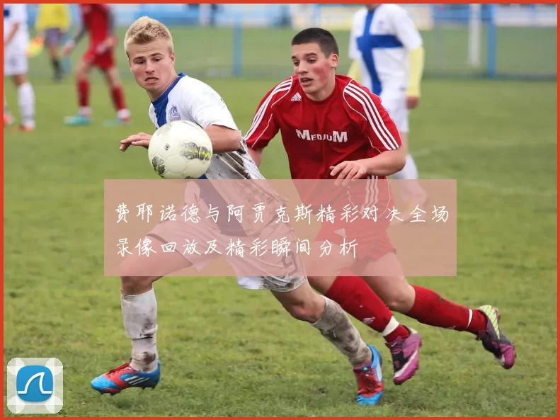 费耶诺德与阿贾克斯精彩对决全场录像回放及精彩瞬间分析