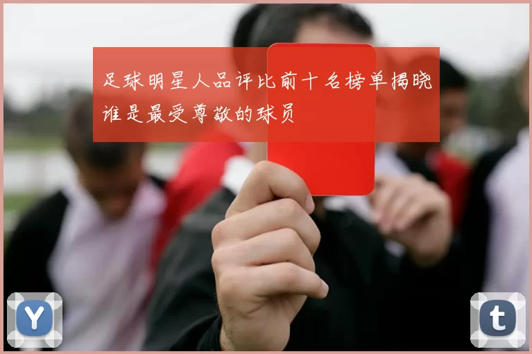 足球明星人品评比前十名榜单揭晓谁是最受尊敬的球员