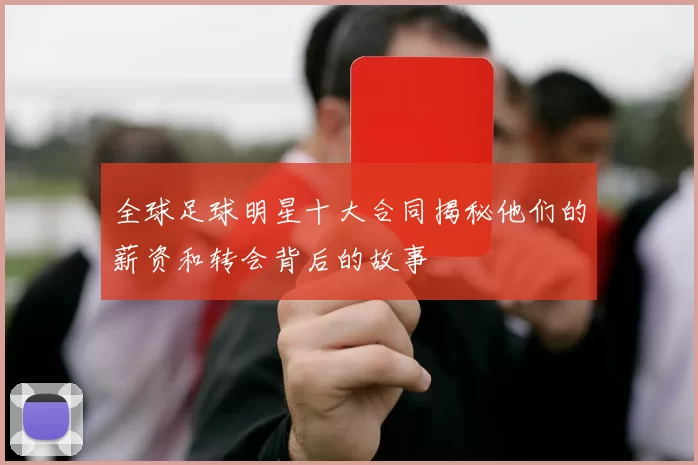 全球足球明星十大合同揭秘他们的薪资和转会背后的故事