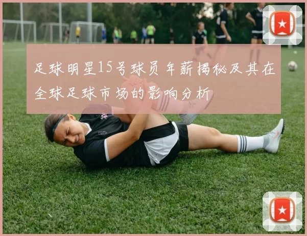 足球明星15号球员年薪揭秘及其在全球足球市场的影响分析