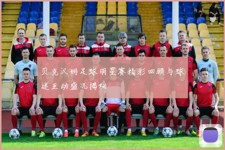 贝克汉姆足球明星赛精彩回顾与球迷互动盛况揭秘