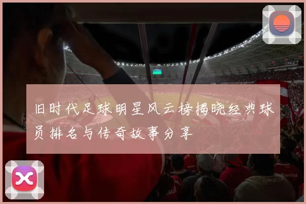 旧时代足球明星风云榜揭晓经典球员排名与传奇故事分享