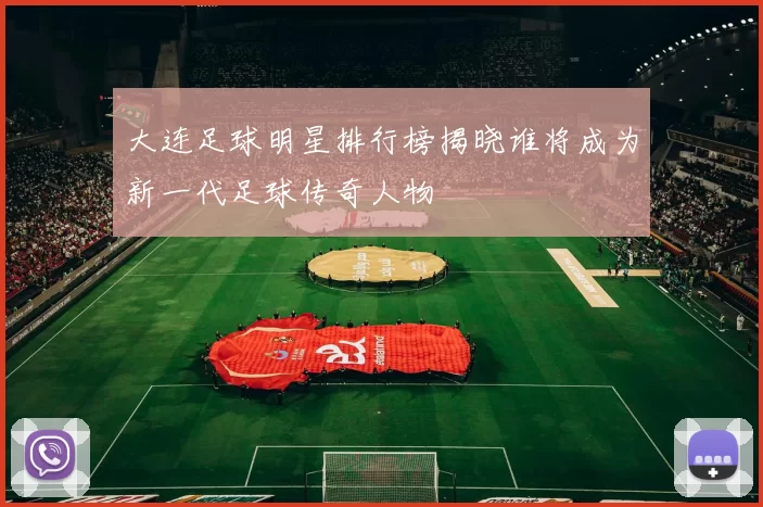 大连足球明星排行榜揭晓谁将成为新一代足球传奇人物