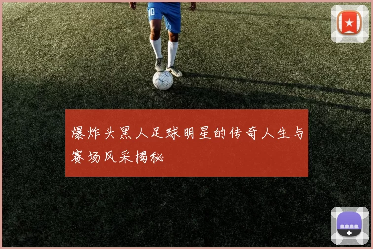 爆炸头黑人足球明星的传奇人生与赛场风采揭秘