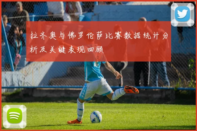 拉齐奥与佛罗伦萨比赛数据统计分析及关键表现回顾