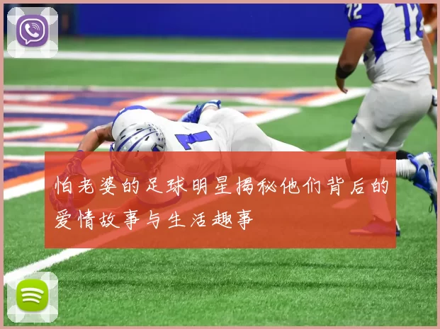 怕老婆的足球明星揭秘他们背后的爱情故事与生活趣事