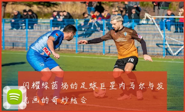 闪耀绿茵场的足球巨星内马尔与发光画的奇妙结合