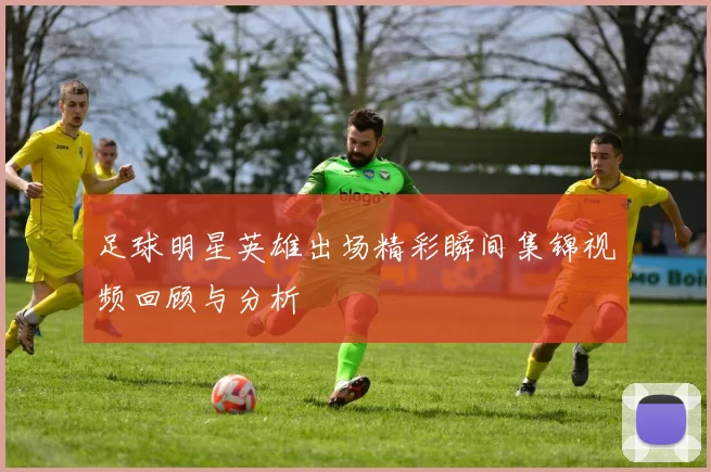 足球明星英雄出场精彩瞬间集锦视频回顾与分析