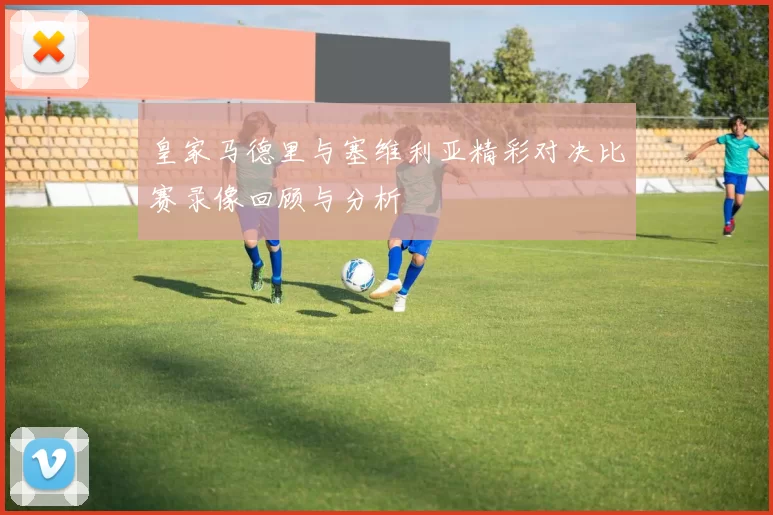 皇家马德里与塞维利亚精彩对决比赛录像回顾与分析