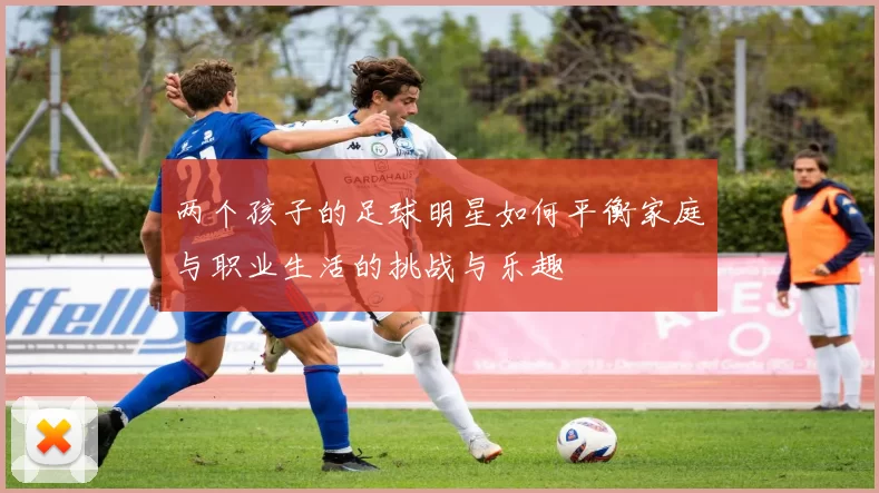 两个孩子的足球明星如何平衡家庭与职业生活的挑战与乐趣