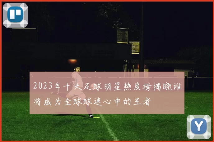 2023年十大足球明星热度榜揭晓谁将成为全球球迷心中的王者