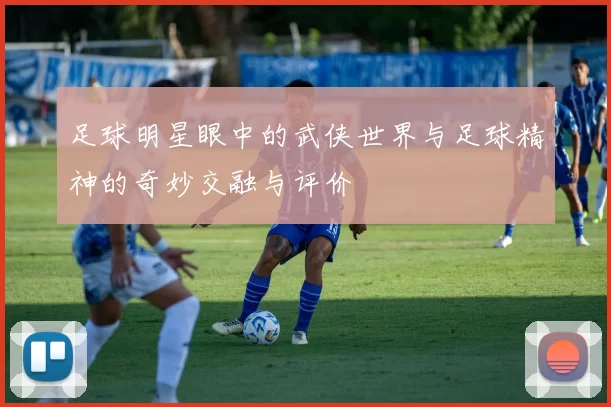 足球明星眼中的武侠世界与足球精神的奇妙交融与评价