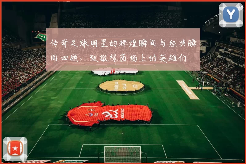 传奇足球明星的辉煌瞬间与经典瞬间回顾，致敬绿茵场上的英雄们