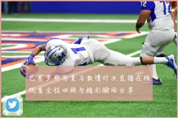 巴塞罗那与皇马激情对决直播在线观看全程回顾与精彩瞬间分享