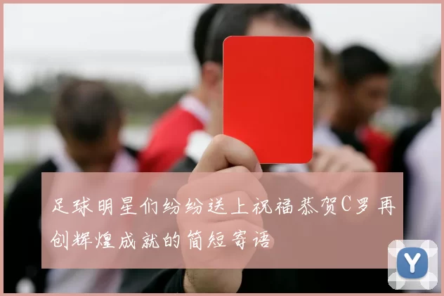 足球明星们纷纷送上祝福恭贺C罗再创辉煌成就的简短寄语