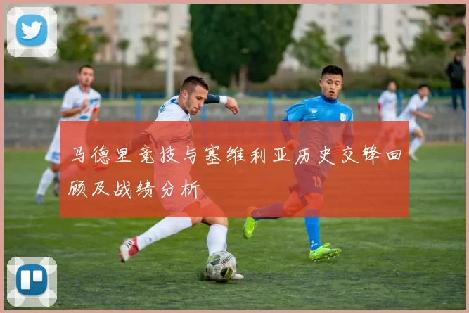 马德里竞技与塞维利亚历史交锋回顾及战绩分析