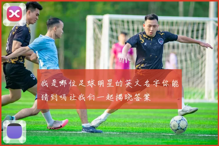 我是哪位足球明星的英文名字你能猜到吗让我们一起揭晓答案