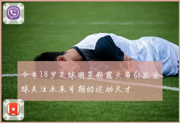 今年18岁足球明星崭露头角引发全球关注未来可期的运动天才