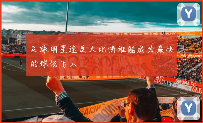 足球明星速度大比拼谁能成为最快的球场飞人