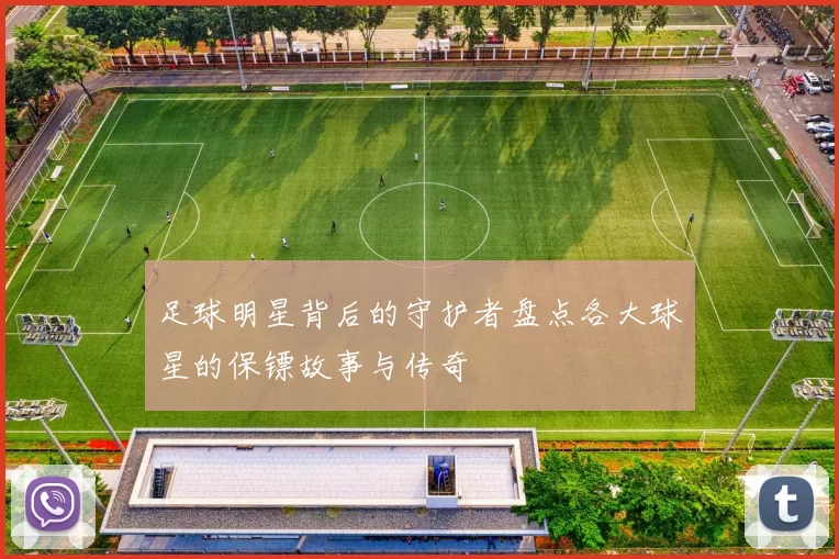 足球明星背后的守护者盘点各大球星的保镖故事与传奇
