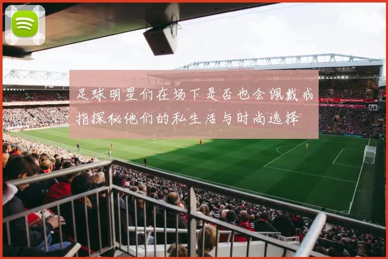 足球明星们在场下是否也会佩戴戒指探秘他们的私生活与时尚选择